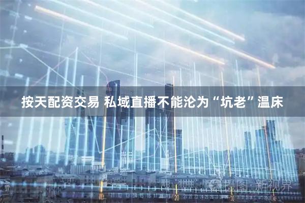 按天配资交易 私域直播不能沦为“坑老”温床