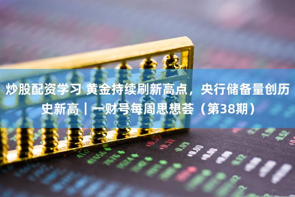 炒股配资学习 黄金持续刷新高点，央行储备量创历史新高｜一财号每周思想荟（第38期）