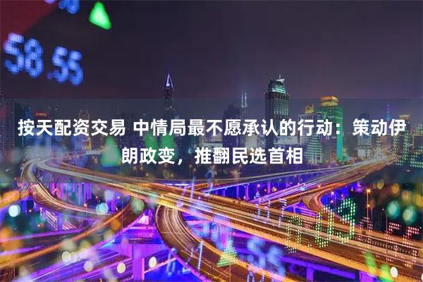 按天配资交易 中情局最不愿承认的行动：策动伊朗政变，推翻民选首相