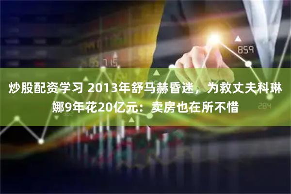 炒股配资学习 2013年舒马赫昏迷，为救丈夫科琳娜9年花20亿元：卖房也在所不惜