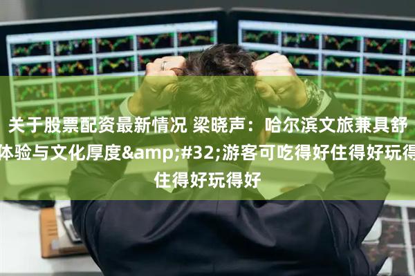 关于股票配资最新情况 梁晓声：哈尔滨文旅兼具舒适体验与文化厚度 游客可吃得好住得好玩得好