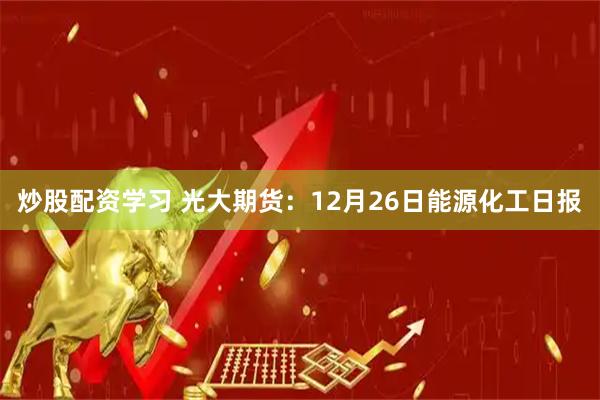 炒股配资学习 光大期货：12月26日能源化工日报