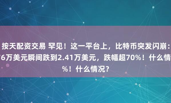 按天配资交易 罕见！这一平台上，比特币突发闪崩：8.76万美元瞬间跌到2.41万美元，跌幅超70%！什么情况？