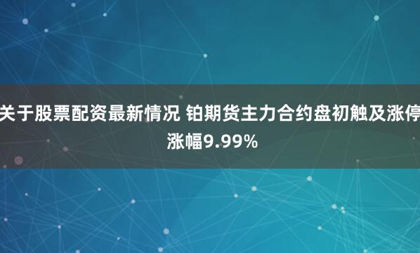 关于股票配资最新情况 铂期货主力合约盘初触及涨停 涨幅9.99%
