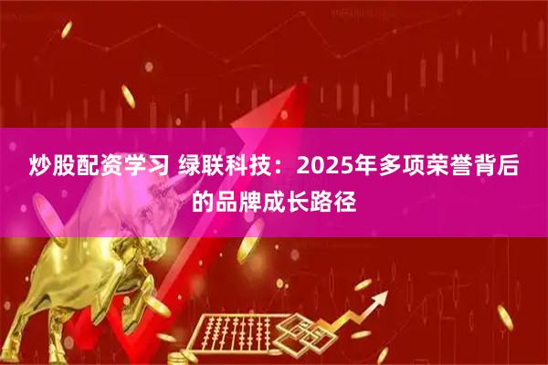 炒股配资学习 绿联科技：2025年多项荣誉背后的品牌成长路径