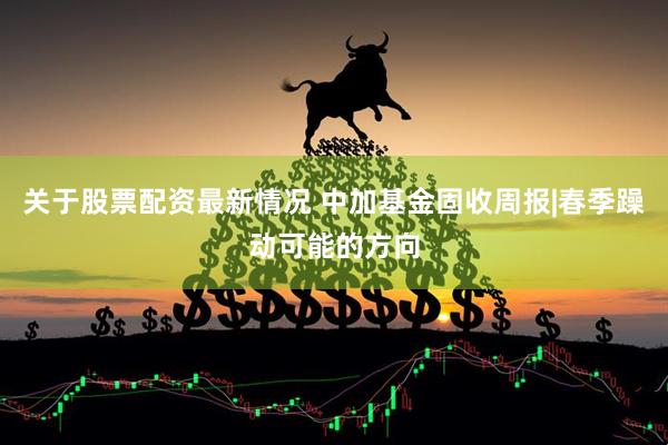 关于股票配资最新情况 中加基金固收周报|春季躁动可能的方向