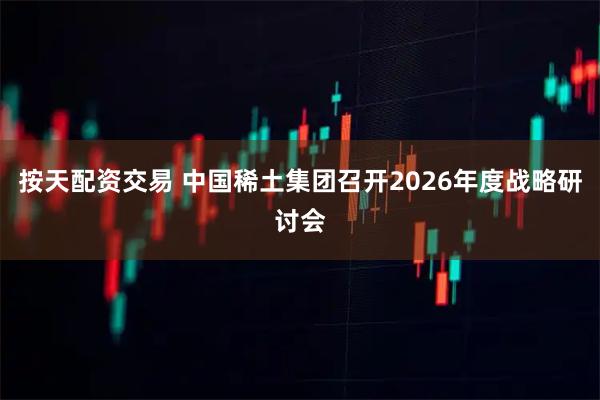 按天配资交易 中国稀土集团召开2026年度战略研讨会