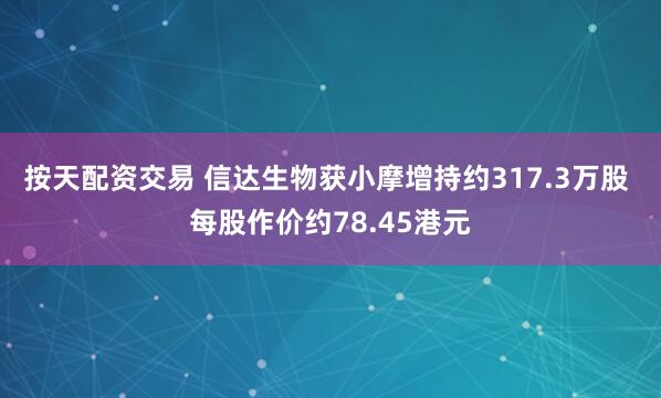 按天配资交易 信达生物获小摩增持约317.3万股 每股作价约78.45港元