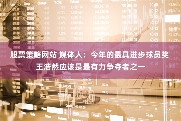 股票策略网站 媒体人：今年的最具进步球员奖 王浩然应该是最有力争夺者之一