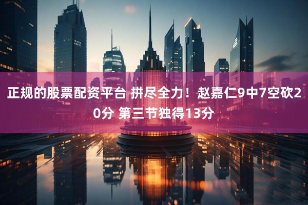 正规的股票配资平台 拼尽全力！赵嘉仁9中7空砍20分 第三节独得13分