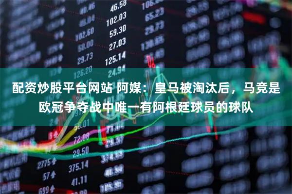 配资炒股平台网站 阿媒：皇马被淘汰后，马竞是欧冠争夺战中唯一有阿根廷球员的球队