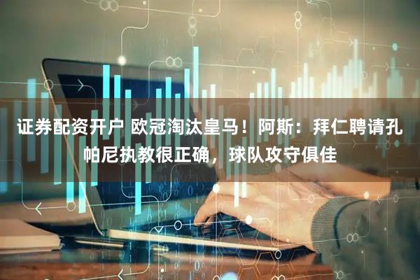 证券配资开户 欧冠淘汰皇马！阿斯：拜仁聘请孔帕尼执教很正确，球队攻守俱佳