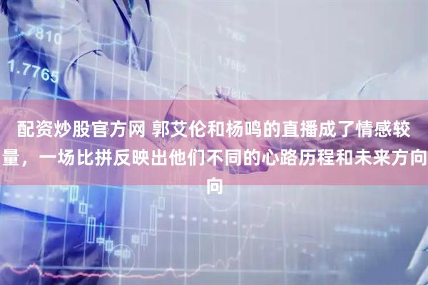 配资炒股官方网 郭艾伦和杨鸣的直播成了情感较量，一场比拼反映出他们不同的心路历程和未来方向