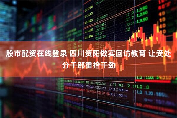 股市配资在线登录 四川资阳做实回访教育 让受处分干部重拾干劲