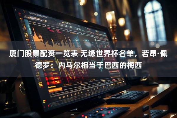 厦门股票配资一览表 无缘世界杯名单，若昂·佩德罗：内马尔相当于巴西的梅西