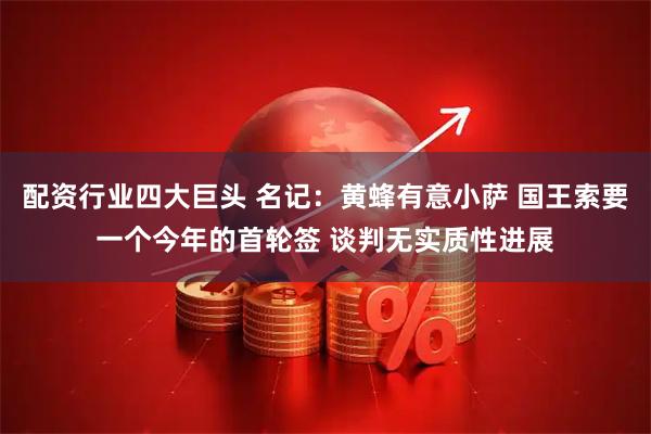 配资行业四大巨头 名记：黄蜂有意小萨 国王索要一个今年的首轮签 谈判无实质性进展