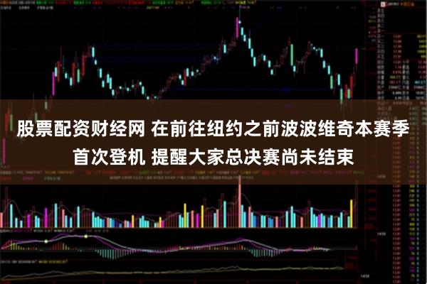 股票配资财经网 在前往纽约之前波波维奇本赛季首次登机 提醒大家总决赛尚未结束