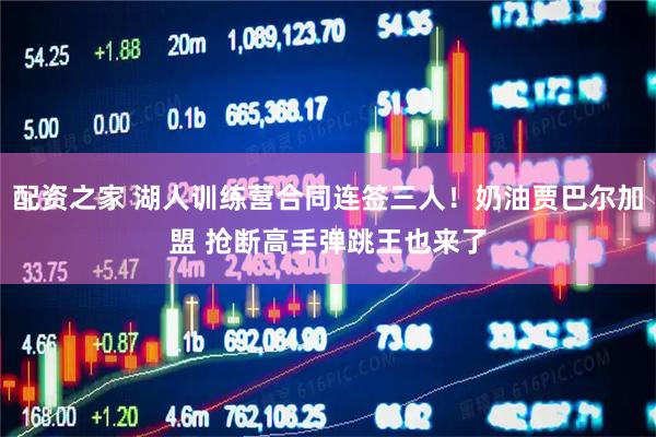 配资之家 湖人训练营合同连签三人！奶油贾巴尔加盟 抢断高手弹跳王也来了