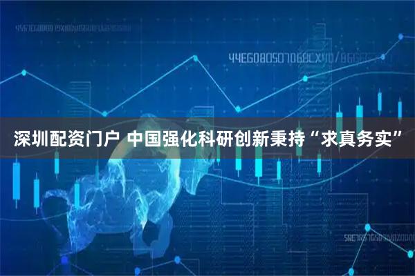 深圳配资门户 中国强化科研创新秉持“求真务实”
