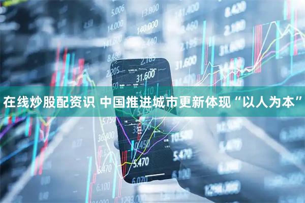 在线炒股配资识 中国推进城市更新体现“以人为本”
