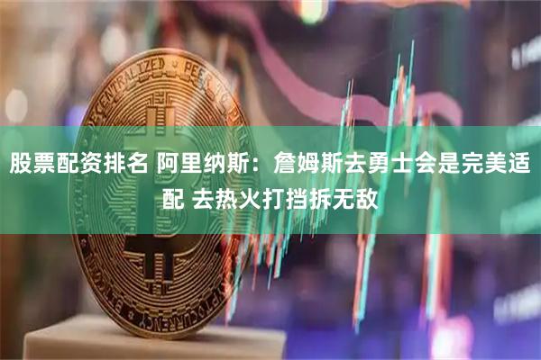 股票配资排名 阿里纳斯：詹姆斯去勇士会是完美适配 去热火打挡拆无敌