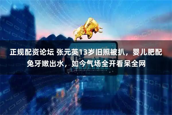正规配资论坛 张元英13岁旧照被扒，婴儿肥配兔牙嫩出水，如今气场全开看呆全网
