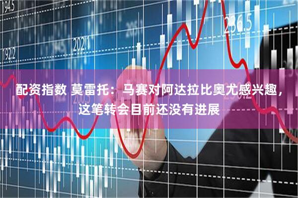 配资指数 莫雷托：马赛对阿达拉比奥尤感兴趣，这笔转会目前还没有进展