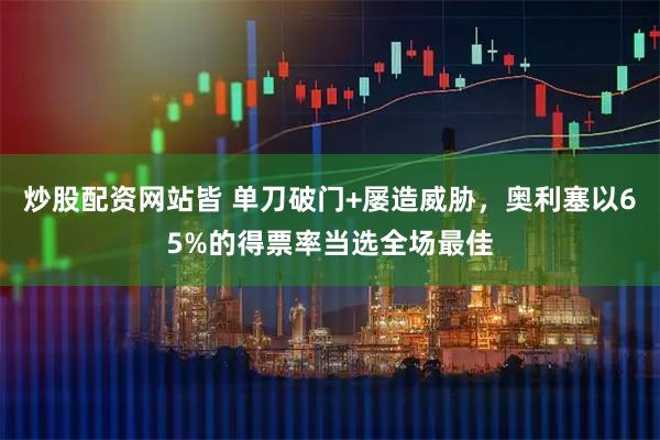 炒股配资网站皆 单刀破门+屡造威胁，奥利塞以65%的得票率当选全场最佳