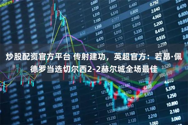 炒股配资官方平台 传射建功，英超官方：若昂·佩德罗当选切尔西2-2赫尔城全场最佳