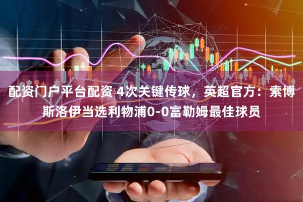 配资门户平台配资 4次关键传球，英超官方：索博斯洛伊当选利物浦0-0富勒姆最佳球员
