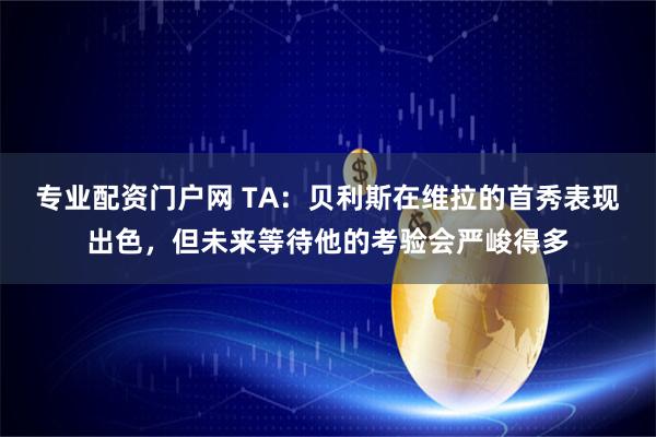 专业配资门户网 TA：贝利斯在维拉的首秀表现出色，但未来等待他的考验会严峻得多