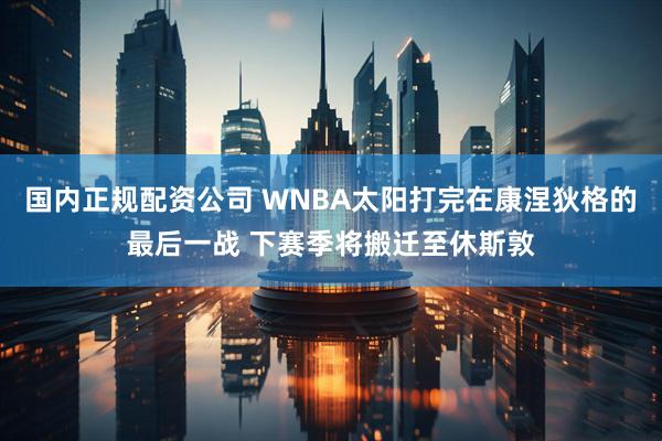 国内正规配资公司 WNBA太阳打完在康涅狄格的最后一战 下赛季将搬迁至休斯敦