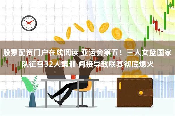 股票配资门户在线阅读 亚运会第五！三人女篮国家队征召32人集训 间接导致联赛彻底熄火