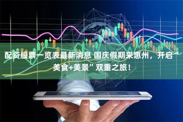 配资股票一览表最新消息 国庆假期来惠州，开启“美食+美景”双重之旅！